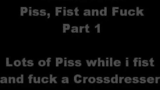 Crossdresser Piss, Fist and Fuck Part1