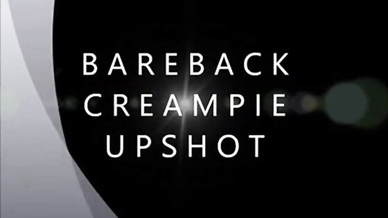 Bareback Creampie Upshot