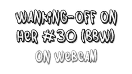 Wanking-off on Her #30 (BBW) On Webcam